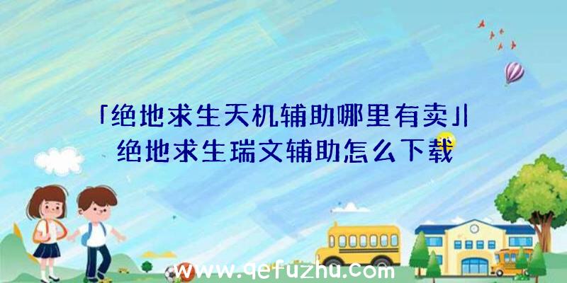 「绝地求生天机辅助哪里有卖」|绝地求生瑞文辅助怎么下载